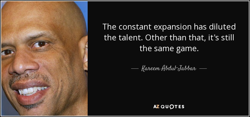The constant expansion has diluted the talent. Other than that, it's still the same game. - Kareem Abdul-Jabbar