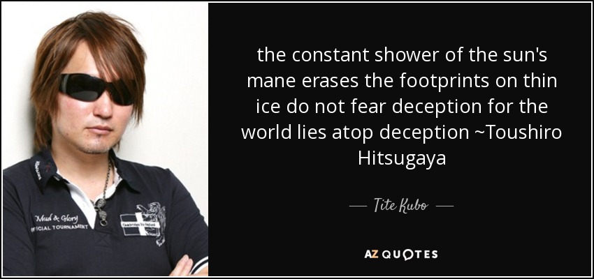 the constant shower of the sun's mane erases the footprints on thin ice do not fear deception for the world lies atop deception ~Toushiro Hitsugaya - Tite Kubo