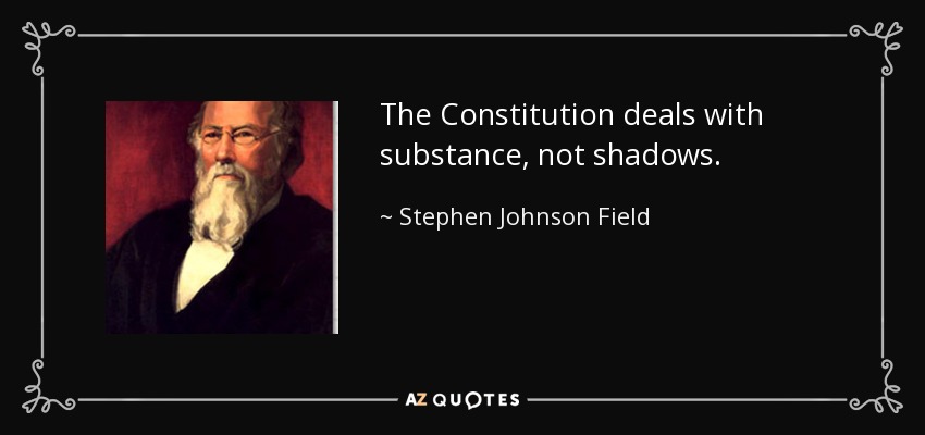 The Constitution deals with substance, not shadows. - Stephen Johnson Field