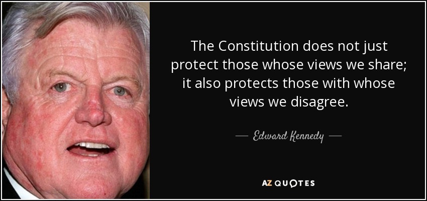 The Constitution does not just protect those whose views we share; it also protects those with whose views we disagree. - Edward Kennedy