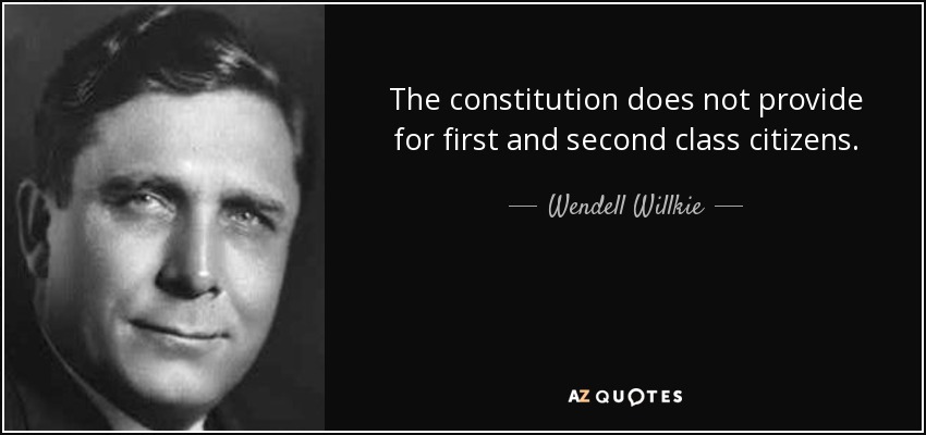 The constitution does not provide for first and second class citizens. - Wendell Willkie