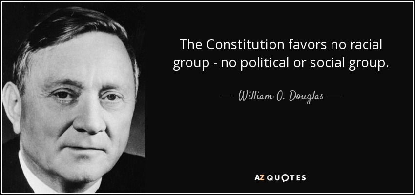 The Constitution favors no racial group - no political or social group. - William O. Douglas