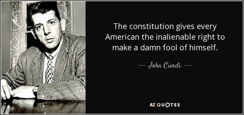 The constitution gives every American the inalienable right to make a damn fool of himself. - John Ciardi