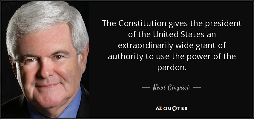 The Constitution gives the president of the United States an extraordinarily wide grant of authority to use the power of the pardon. - Newt Gingrich