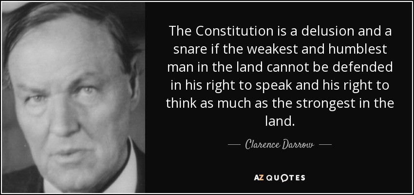 The Constitution is a delusion and a snare if the weakest and humblest man in the land cannot be defended in his right to speak and his right to think as much as the strongest in the land. - Clarence Darrow