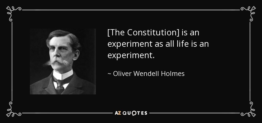 [The Constitution] is an experiment as all life is an experiment. - Oliver Wendell Holmes, Jr.