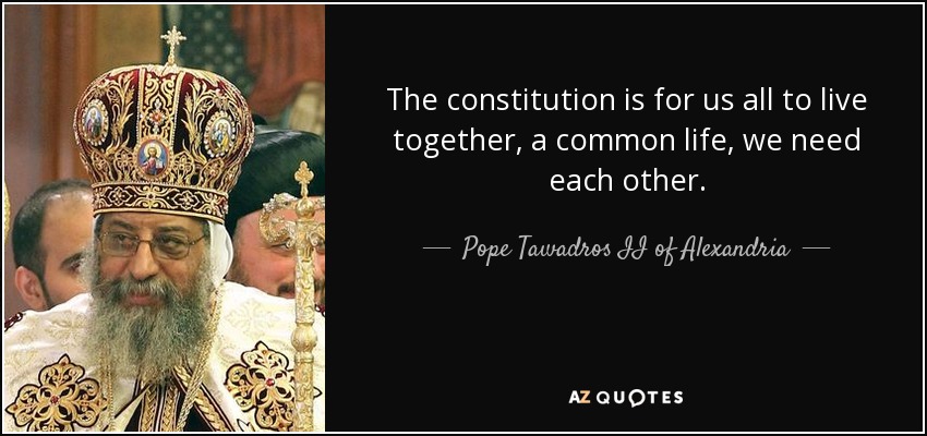 The constitution is for us all to live together, a common life, we need each other. - Pope Tawadros II of Alexandria