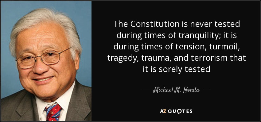 The Constitution is never tested during times of tranquility; it is during times of tension, turmoil, tragedy, trauma, and terrorism that it is sorely tested - Michael M. Honda