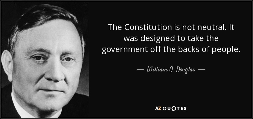 The Constitution is not neutral. It was designed to take the government off the backs of people. - William O. Douglas