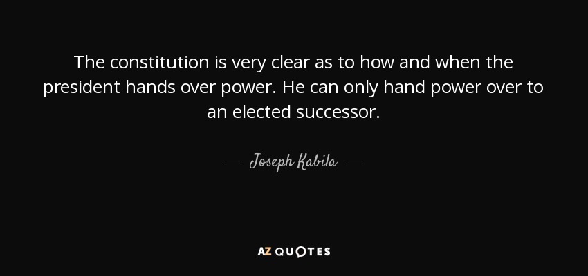 The constitution is very clear as to how and when the president hands over power. He can only hand power over to an elected successor. - Joseph Kabila