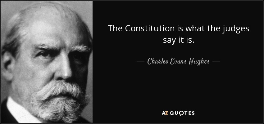 The Constitution is what the judges say it is. - Charles Evans Hughes