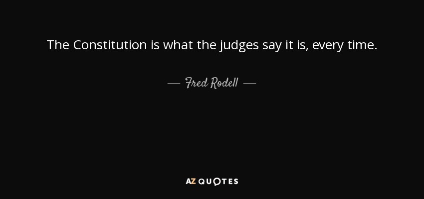 The Constitution is what the judges say it is, every time. - Fred Rodell