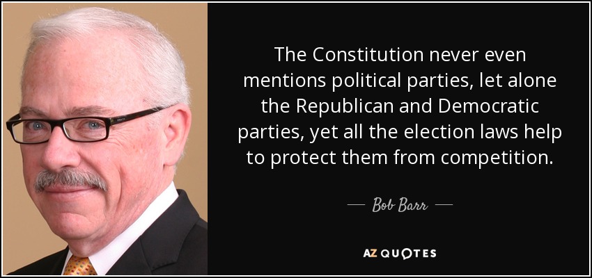 The Constitution never even mentions political parties, let alone the Republican and Democratic parties, yet all the election laws help to protect them from competition. - Bob Barr