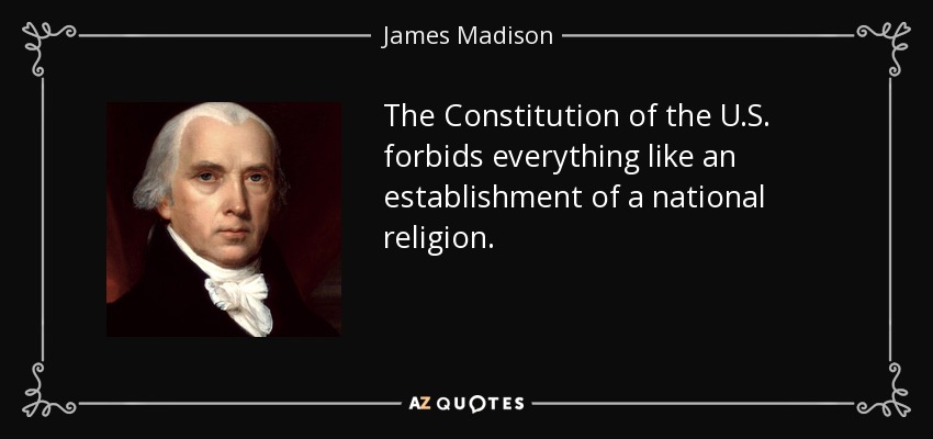 The Constitution of the U.S. forbids everything like an establishment of a national religion. - James Madison