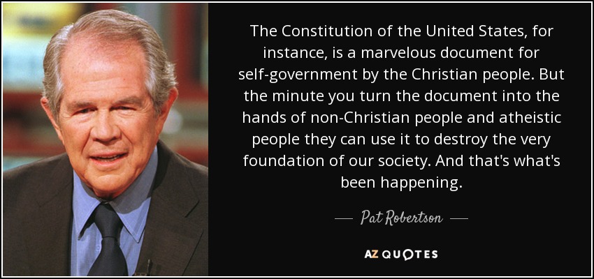 The Constitution of the United States, for instance, is a marvelous document for self-government by the Christian people. But the minute you turn the document into the hands of non-Christian people and atheistic people they can use it to destroy the very foundation of our society. And that's what's been happening. - Pat Robertson