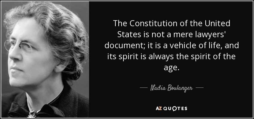 The Constitution of the United States is not a mere lawyers' document; it is a vehicle of life, and its spirit is always the spirit of the age. - Nadia Boulanger