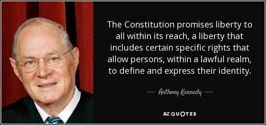 The Constitution promises liberty to all within its reach, a liberty that includes certain specific rights that allow persons, within a lawful realm, to define and express their identity. - Anthony Kennedy