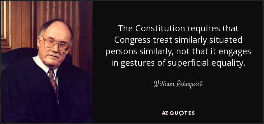The Constitution requires that Congress treat similarly situated persons similarly, not that it engages in gestures of superficial equality. - William Rehnquist