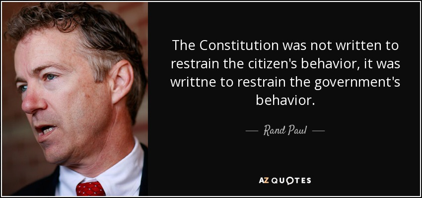 The Constitution was not written to restrain the citizen's behavior, it was writtne to restrain the government's behavior. - Rand Paul