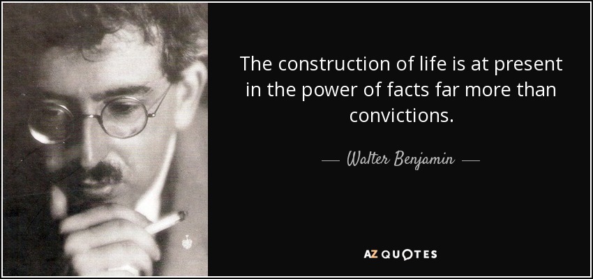 The construction of life is at present in the power of facts far more than convictions. - Walter Benjamin