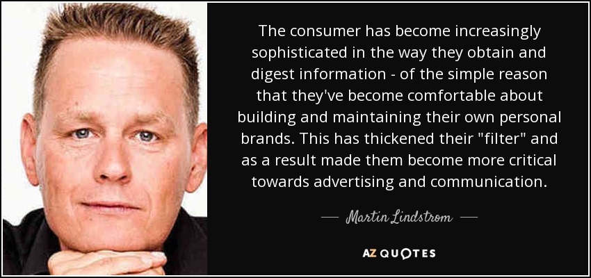 The consumer has become increasingly sophisticated in the way they obtain and digest information - of the simple reason that they've become comfortable about building and maintaining their own personal brands. This has thickened their 