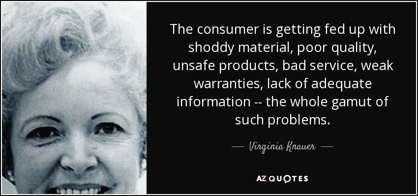 The consumer is getting fed up with shoddy material, poor quality, unsafe products, bad service, weak warranties, lack of adequate information -- the whole gamut of such problems. - Virginia Knauer