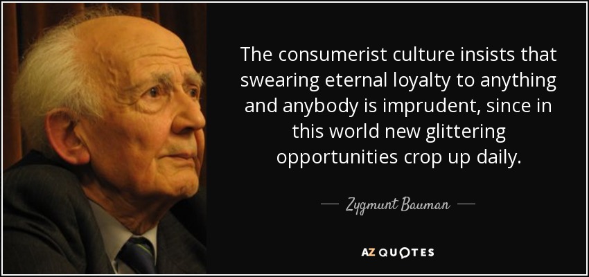 The consumerist culture insists that swearing eternal loyalty to anything and anybody is imprudent, since in this world new glittering opportunities crop up daily. - Zygmunt Bauman