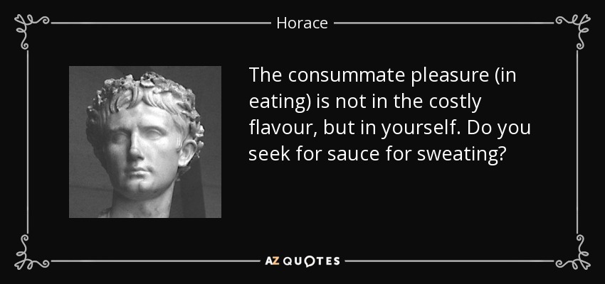 The consummate pleasure (in eating) is not in the costly flavour, but in yourself. Do you seek for sauce for sweating? - Horace