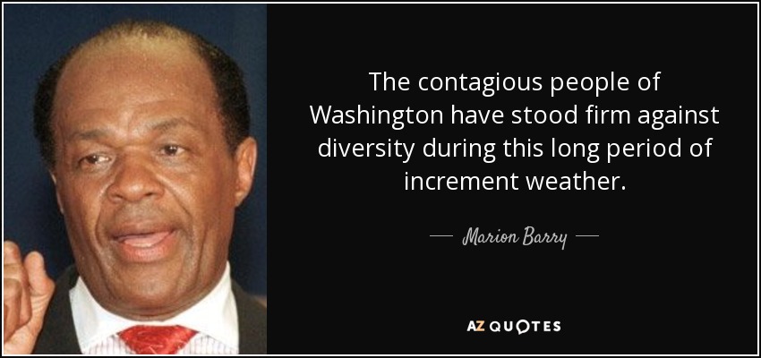 The contagious people of Washington have stood firm against diversity during this long period of increment weather. - Marion Barry
