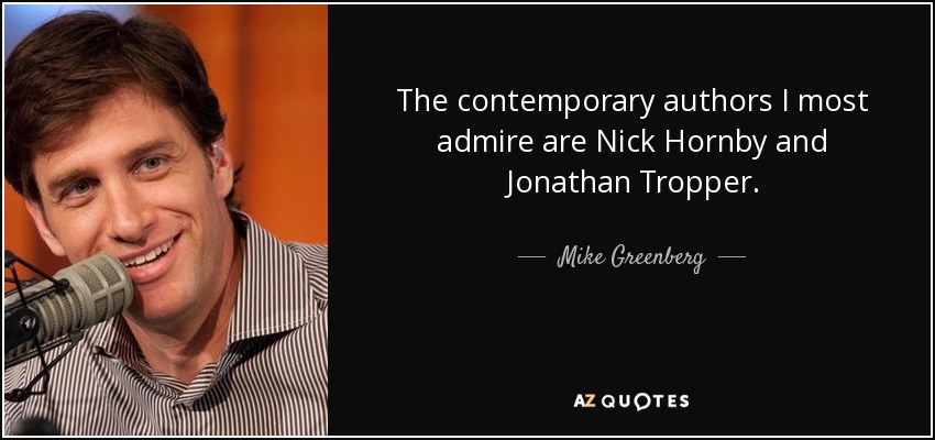 The contemporary authors I most admire are Nick Hornby and Jonathan Tropper. - Mike Greenberg
