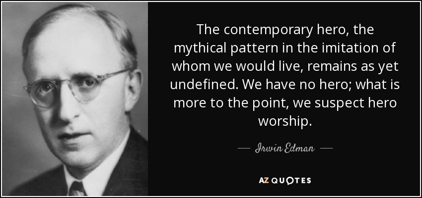 The contemporary hero, the mythical pattern in the imitation of whom we would live, remains as yet undefined. We have no hero; what is more to the point, we suspect hero worship. - Irwin Edman