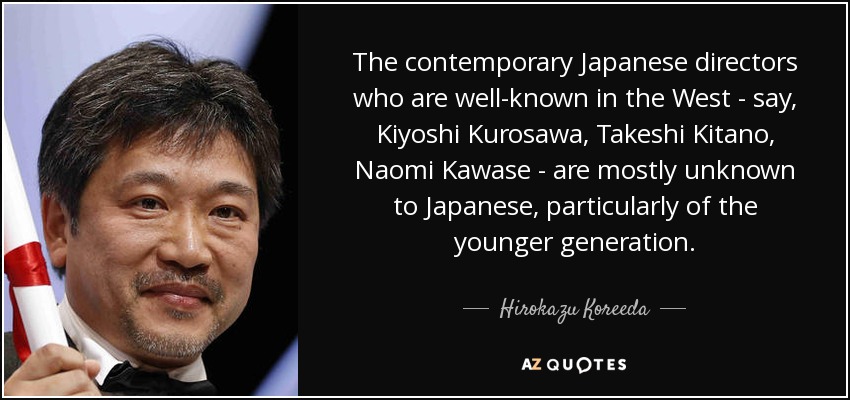 The contemporary Japanese directors who are well-known in the West - say, Kiyoshi Kurosawa, Takeshi Kitano, Naomi Kawase - are mostly unknown to Japanese, particularly of the younger generation. - Hirokazu Koreeda