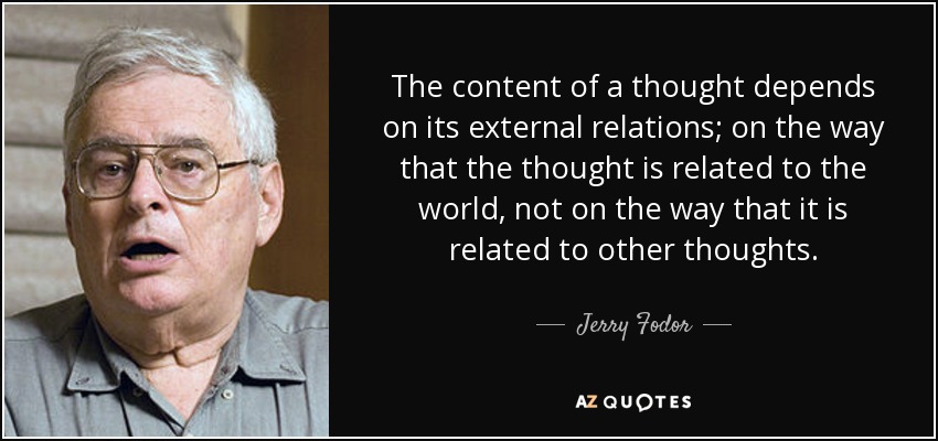 The content of a thought depends on its external relations; on the way that the thought is related to the world, not on the way that it is related to other thoughts. - Jerry Fodor