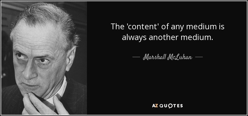 The 'content' of any medium is always another medium. - Marshall McLuhan