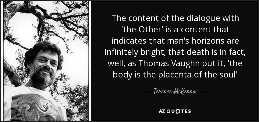 The content of the dialogue with 'the Other' is a content that indicates that man's horizons are infinitely bright, that death is in fact, well, as Thomas Vaughn put it, 'the body is the placenta of the soul' - Terence McKenna