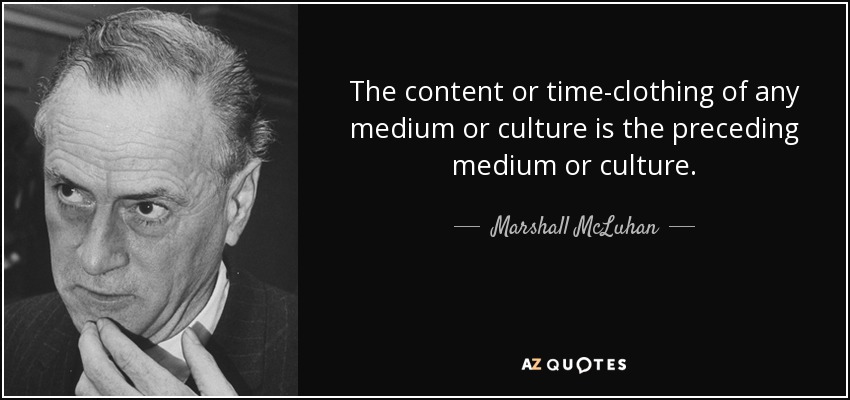 The content or time-clothing of any medium or culture is the preceding medium or culture. - Marshall McLuhan