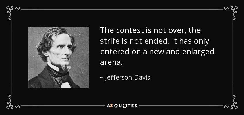 The contest is not over, the strife is not ended. It has only entered on a new and enlarged arena. - Jefferson Davis