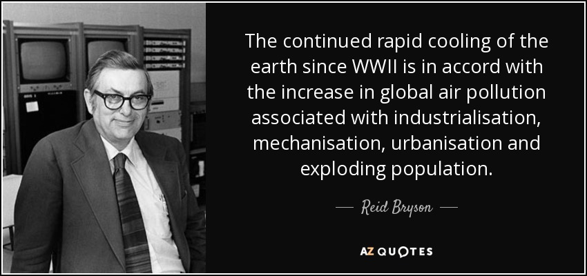 The continued rapid cooling of the earth since WWII is in accord with the increase in global air pollution associated with industrialisation, mechanisation, urbanisation and exploding population. - Reid Bryson