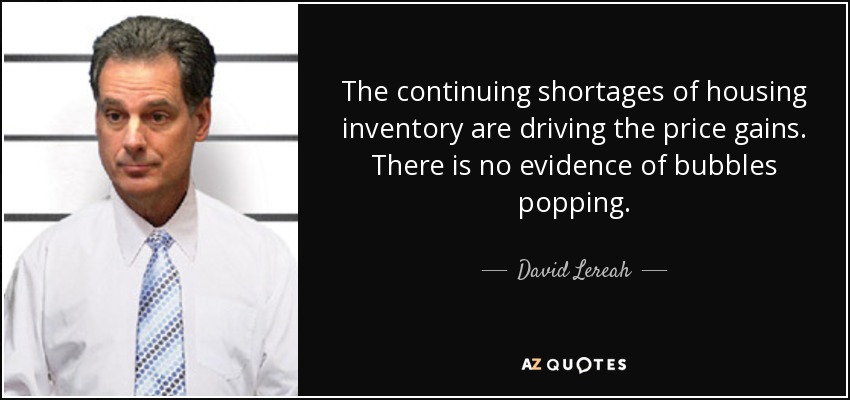 The continuing shortages of housing inventory are driving the price gains. There is no evidence of bubbles popping. - David Lereah