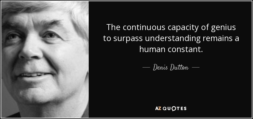 The continuous capacity of genius to surpass understanding remains a human constant. - Denis Dutton