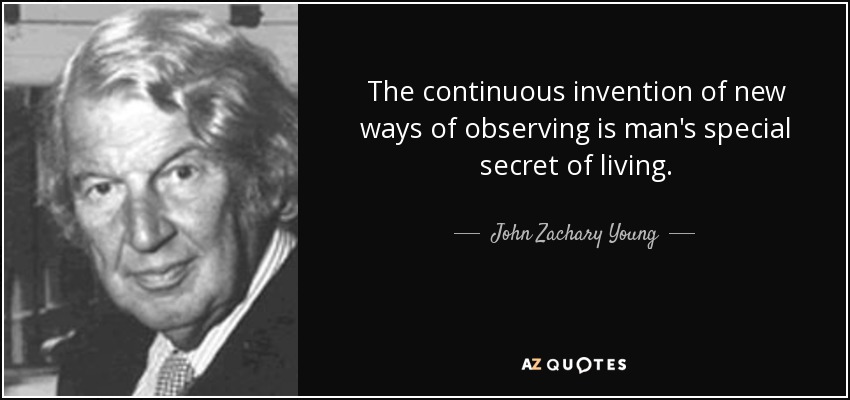 The continuous invention of new ways of observing is man's special secret of living. - John Zachary Young