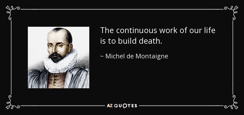 The continuous work of our life is to build death. - Michel de Montaigne