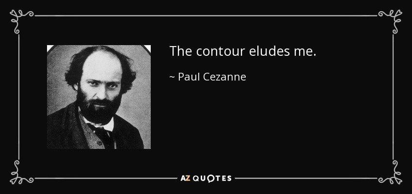 The contour eludes me. - Paul Cezanne