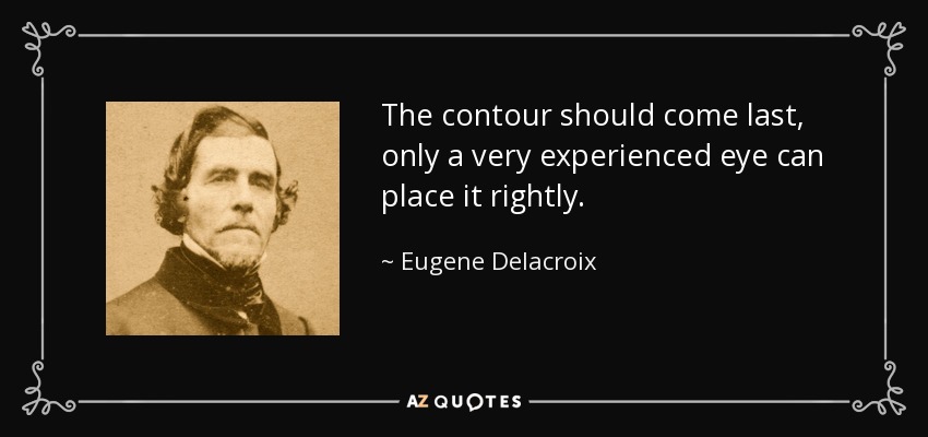 The contour should come last, only a very experienced eye can place it rightly. - Eugene Delacroix