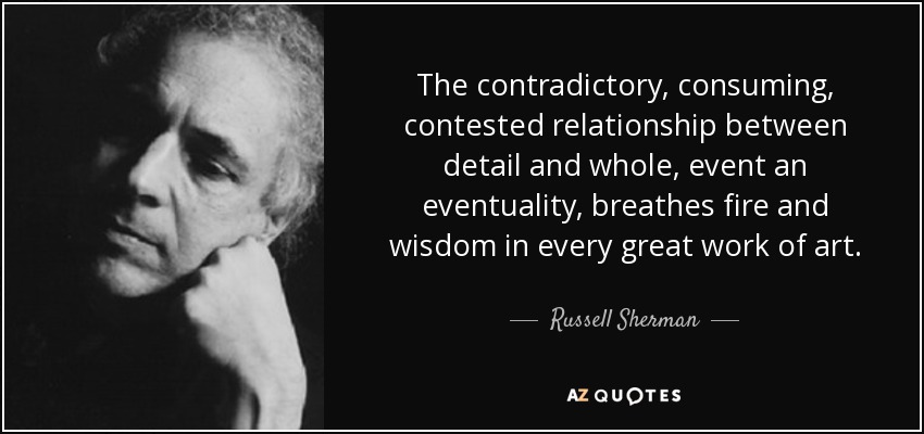 The contradictory, consuming, contested relationship between detail and whole, event an eventuality, breathes fire and wisdom in every great work of art. - Russell Sherman
