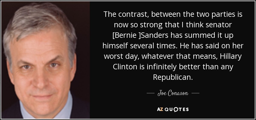 The contrast, between the two parties is now so strong that I think senator [Bernie ]Sanders has summed it up himself several times. He has said on her worst day, whatever that means, Hillary Clinton is infinitely better than any Republican. - Joe Conason