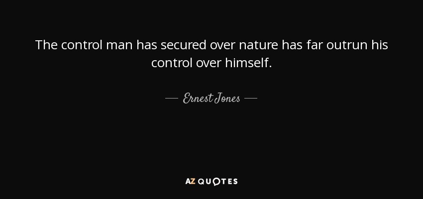 The control man has secured over nature has far outrun his control over himself. - Ernest Jones