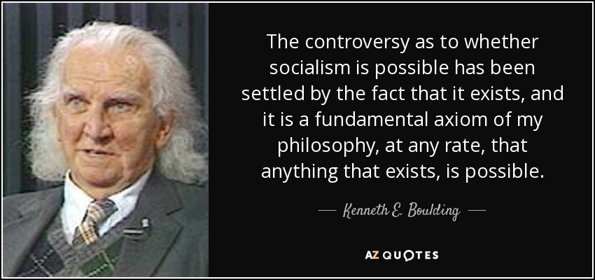 The controversy as to whether socialism is possible has been settled by the fact that it exists, and it is a fundamental axiom of my philosophy, at any rate, that anything that exists, is possible. - Kenneth E. Boulding