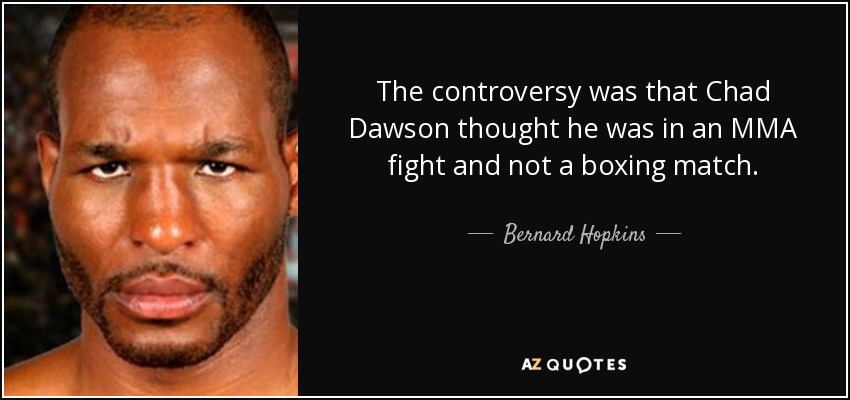 The controversy was that Chad Dawson thought he was in an MMA fight and not a boxing match. - Bernard Hopkins