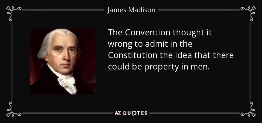 The Convention thought it wrong to admit in the Constitution the idea that there could be property in men. - James Madison